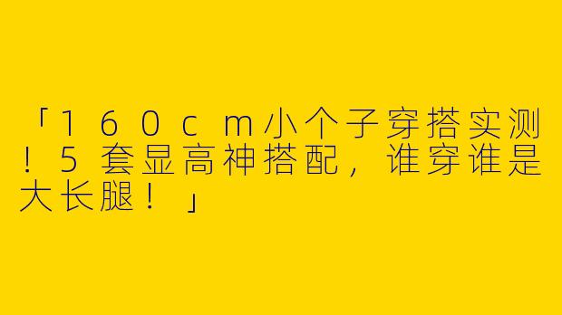 「160cm小个子穿搭实测！5套显高神搭配，谁穿谁是大长腿！」