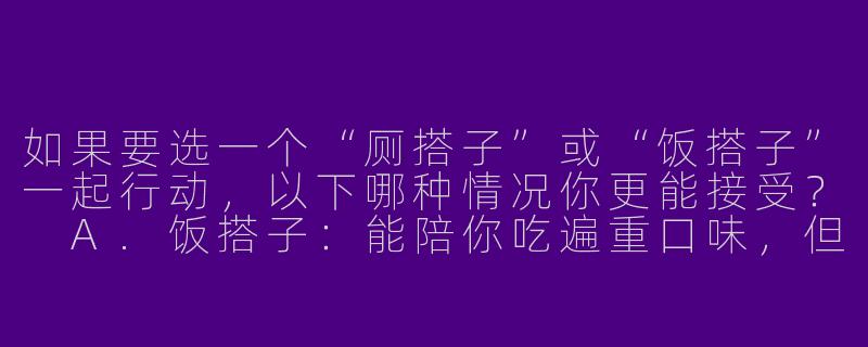 如果要选一个“厕搭子”或“饭搭子”一起行动，以下哪种情况你更能接受？
A.饭搭子：能陪你吃遍重口味，但上厕所时坚决不聊天
B.厕搭子：蹲坑时畅聊人生，但吃饭时各点各的绝不分享-厕搭子饭搭子测试