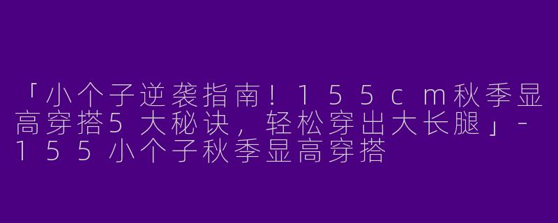 「小个子逆袭指南！155cm秋季显高穿搭5大秘诀，轻松穿出大长腿」