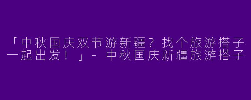 「中秋国庆双节游新疆？找个旅游搭子一起出发！」-中秋国庆新疆旅游搭子