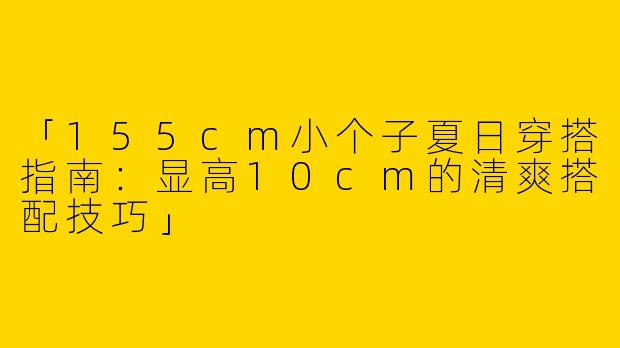 「155cm小个子夏日穿搭指南：显高10cm的清爽搭配技巧」