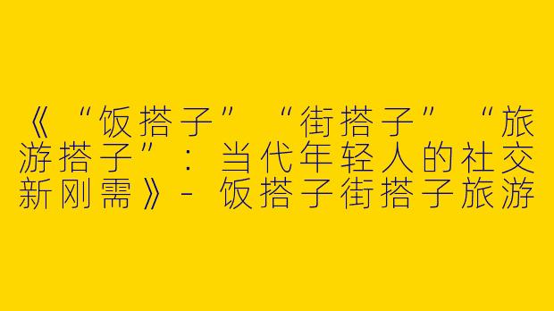 《“饭搭子”“街搭子”“旅游搭子”：当代年轻人的社交新刚需》-饭搭子街搭子旅游搭子