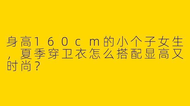 身高160cm的小个子女生，夏季穿卫衣怎么搭配显高又时尚？