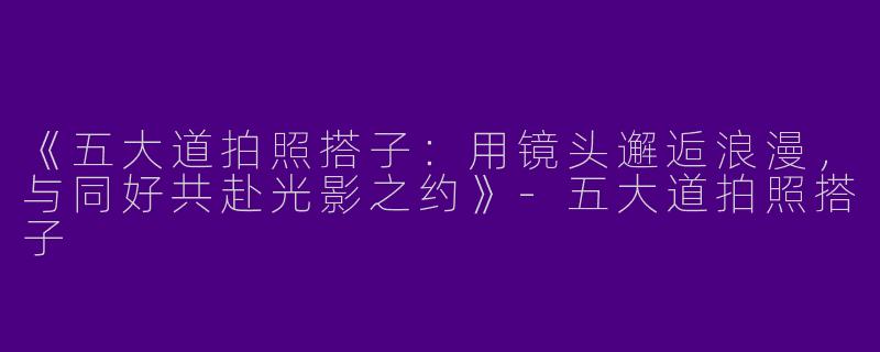 《五大道拍照搭子：用镜头邂逅浪漫，与同好共赴光影之约》-五大道拍照搭子