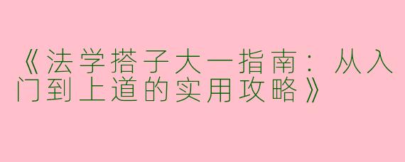 《法学搭子大一指南：从入门到上道的实用攻略》
