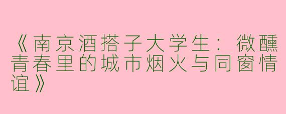 《南京酒搭子大学生：微醺青春里的城市烟火与同窗情谊》
