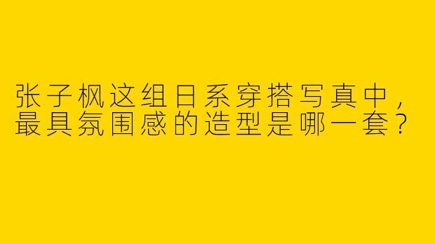 张子枫这组日系穿搭写真中，最具氛围感的造型是哪一套？