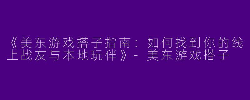 《美东游戏搭子指南：如何找到你的线上战友与本地玩伴》-美东游戏搭子