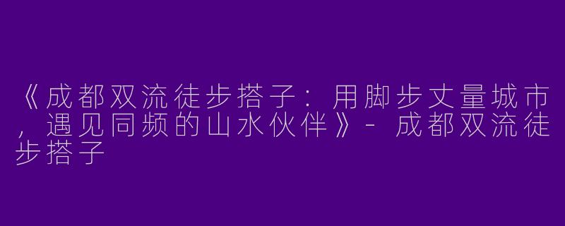 《成都双流徒步搭子：用脚步丈量城市，遇见同频的山水伙伴》-成都双流徒步搭子