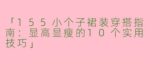「155小个子裙装穿搭指南：显高显瘦的10个实用技巧」
