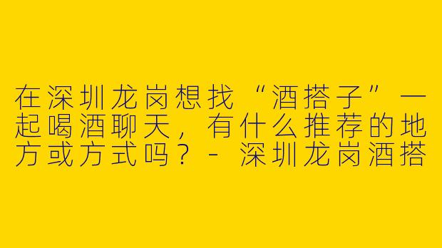在深圳龙岗想找“酒搭子”一起喝酒聊天，有什么推荐的地方或方式吗？-深圳龙岗酒搭子