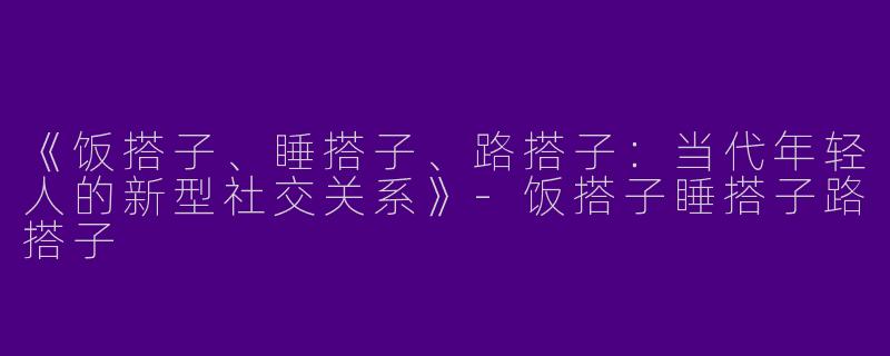 《饭搭子、睡搭子、路搭子：当代年轻人的新型社交关系》