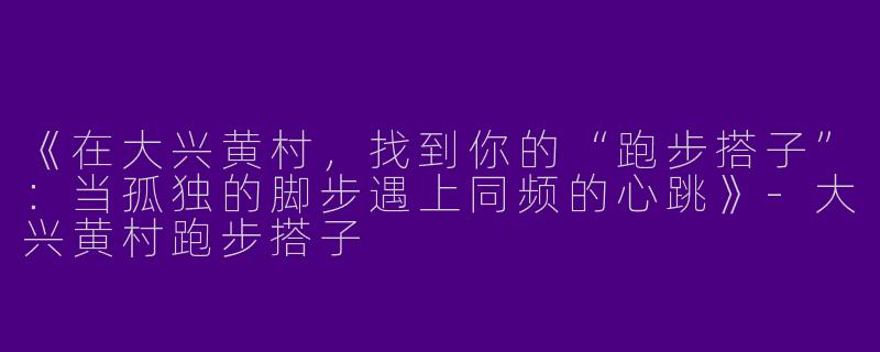 《在大兴黄村，找到你的“跑步搭子”：当孤独的脚步遇上同频的心跳》-大兴黄村跑步搭子