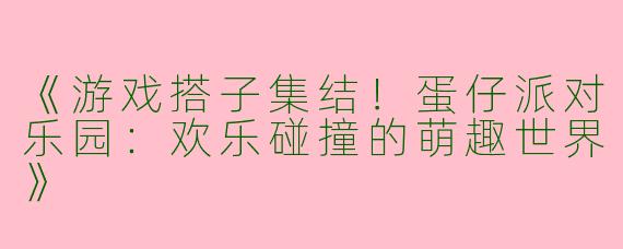 《游戏搭子集结！蛋仔派对乐园：欢乐碰撞的萌趣世界》