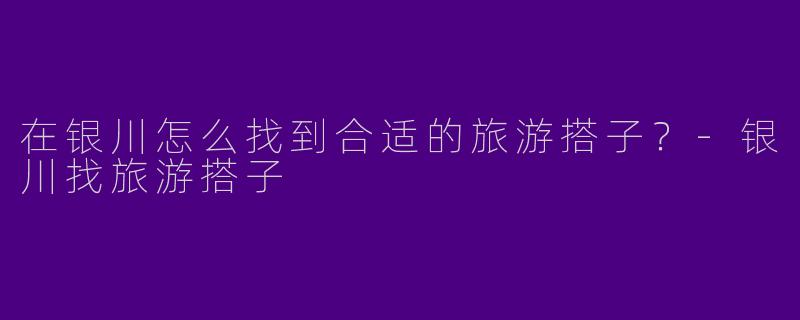 在银川怎么找到合适的旅游搭子？-银川找旅游搭子