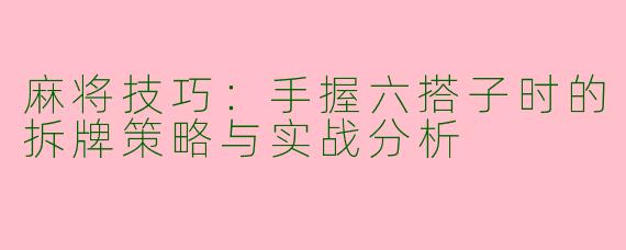 麻将技巧：手握六搭子时的拆牌策略与实战分析