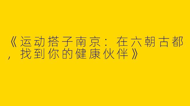 《运动搭子南京：在六朝古都，找到你的健康伙伴》