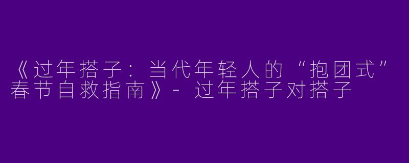 《过年搭子：当代年轻人的“抱团式”春节自救指南》-过年搭子对搭子