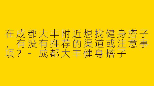 在成都大丰附近想找健身搭子，有没有推荐的渠道或注意事项？