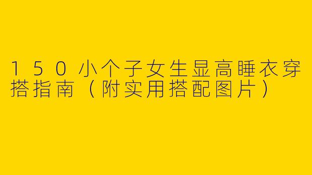 150小个子女生显高睡衣穿搭指南（附实用搭配图片）