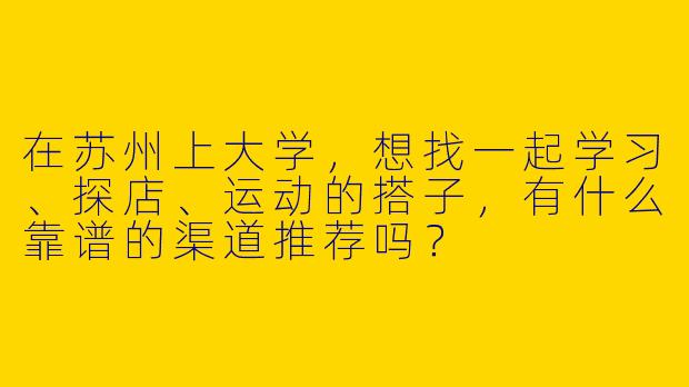 在苏州上大学，想找一起学习、探店、运动的搭子，有什么靠谱的渠道推荐吗？