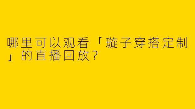 哪里可以观看「璇子穿搭定制」的直播回放？