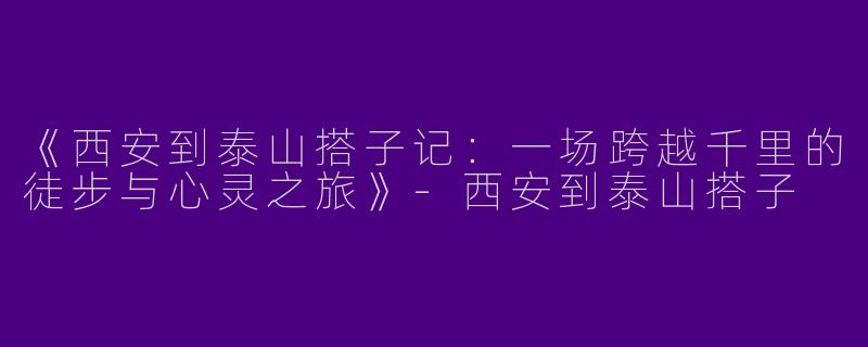 《西安到泰山搭子记：一场跨越千里的徒步与心灵之旅》-西安到泰山搭子