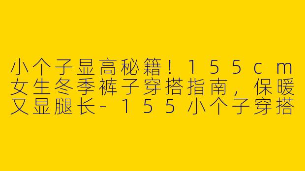 小个子显高秘籍！155cm女生冬季裤子穿搭指南，保暖又显腿长-155小个子穿搭冬款裤子
