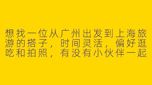 想找一位从广州出发到上海旅游的搭子，时间灵活，偏好逛吃和拍照，有没有小伙伴一起？