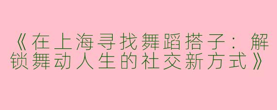 《在上海寻找舞蹈搭子：解锁舞动人生的社交新方式》