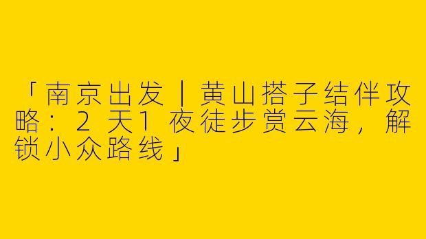 「南京出发｜黄山搭子结伴攻略：2天1夜徒步赏云海，解锁小众路线」