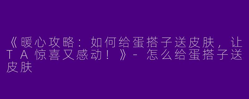 《暖心攻略：如何给蛋搭子送皮肤，让TA惊喜又感动！》-怎么给蛋搭子送皮肤