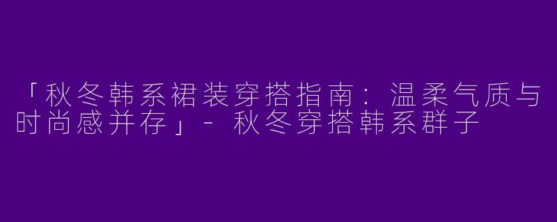 「秋冬韩系裙装穿搭指南：温柔气质与时尚感并存」-秋冬穿搭韩系群子