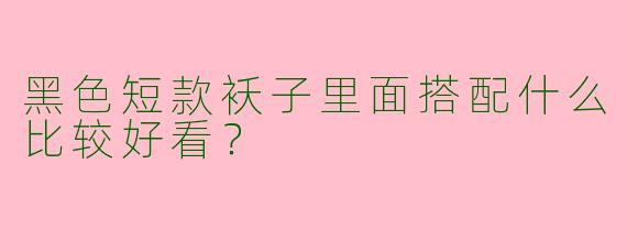 黑色短款袄子里面搭配什么比较好看？