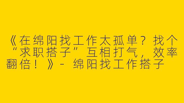 《在绵阳找工作太孤单？找个“求职搭子”互相打气，效率翻倍！》-绵阳找工作搭子
