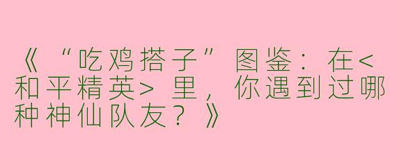《“吃鸡搭子”图鉴：在<和平精英>里，你遇到过哪种神仙队友？》