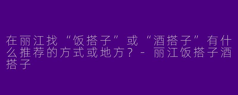 在丽江找“饭搭子”或“酒搭子”有什么推荐的方式或地方？-丽江饭搭子酒搭子