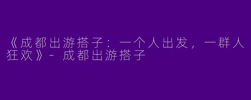 《成都出游搭子：一个人出发，一群人狂欢》-成都出游搭子