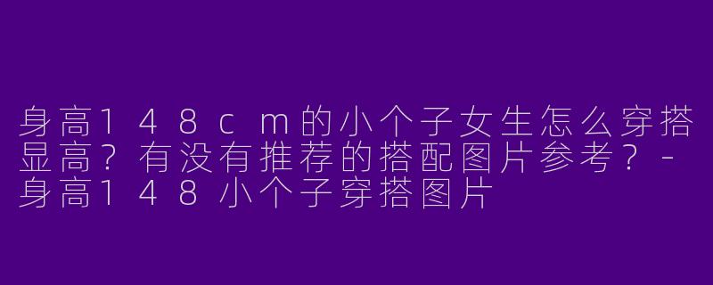 身高148cm的小个子女生怎么穿搭显高？有没有推荐的搭配图片参考？-身高148小个子穿搭图片