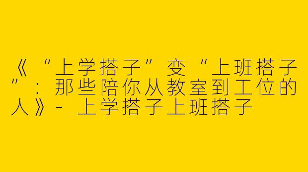 《“上学搭子”变“上班搭子”：那些陪你从教室到工位的人》-上学搭子上班搭子