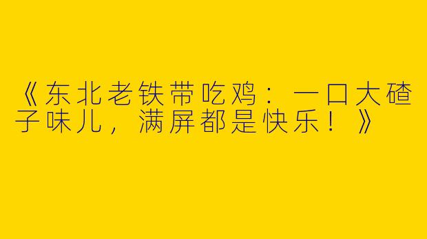 《东北老铁带吃鸡：一口大碴子味儿，满屏都是快乐！》