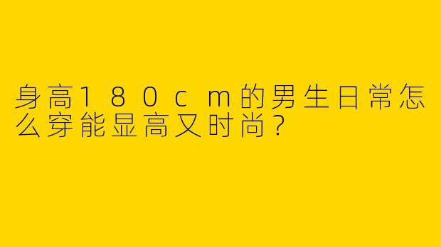 身高180cm的男生日常怎么穿能显高又时尚？