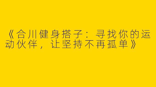 《合川健身搭子：寻找你的运动伙伴，让坚持不再孤单》