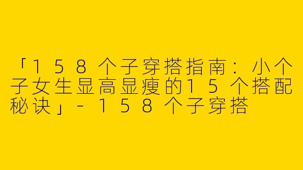 「158个子穿搭指南：小个子女生显高显瘦的15个搭配秘诀」-158个子穿搭
