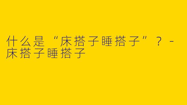 什么是“床搭子睡搭子”？-床搭子睡搭子