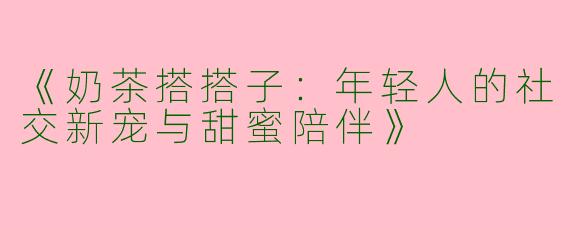 《奶茶搭搭子：年轻人的社交新宠与甜蜜陪伴》