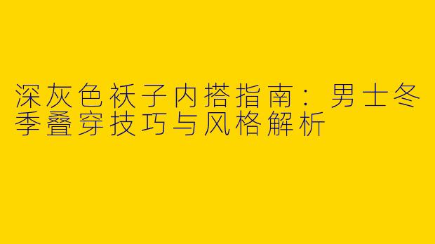 深灰色袄子内搭指南：男士冬季叠穿技巧与风格解析
