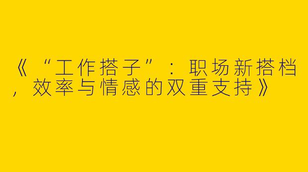 《“工作搭子”：职场新搭档，效率与情感的双重支持》