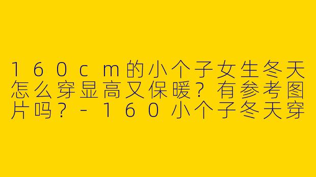 160cm的小个子女生冬天怎么穿显高又保暖？有参考图片吗？-160小个子冬天穿搭图片