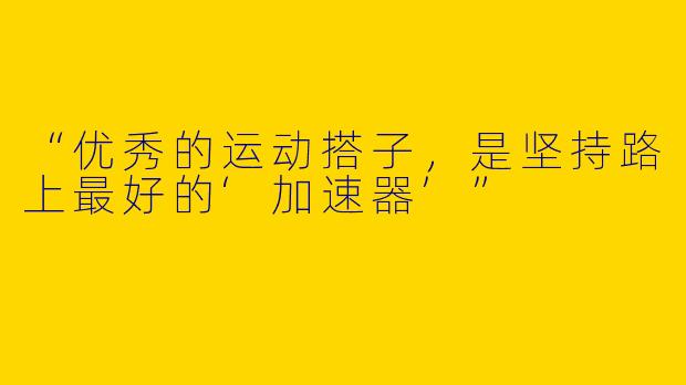 “优秀的运动搭子，是坚持路上最好的‘加速器’”